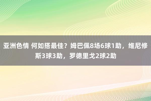 亚洲色情 何如搭最佳？姆巴佩8场6球1助，维尼修斯3球3助，罗德里戈2球2助