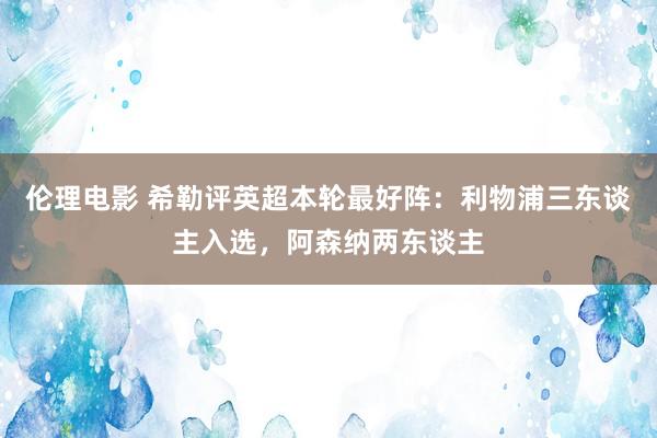 伦理电影 希勒评英超本轮最好阵：利物浦三东谈主入选，阿森纳两东谈主