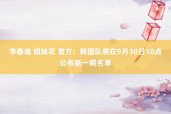 李春城 姐妹花 官方：韩国队将在9月30日10点公布新一期名单