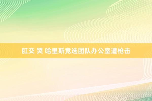 肛交 哭 哈里斯竞选团队办公室遭枪击