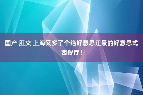 国产 肛交 上海又多了个绝好意思江景的好意思式西餐厅！