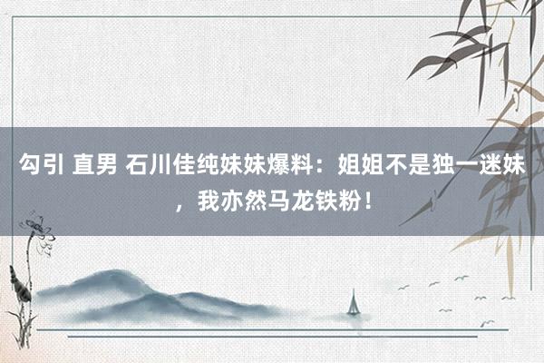 勾引 直男 石川佳纯妹妹爆料：姐姐不是独一迷妹，我亦然马龙铁粉！