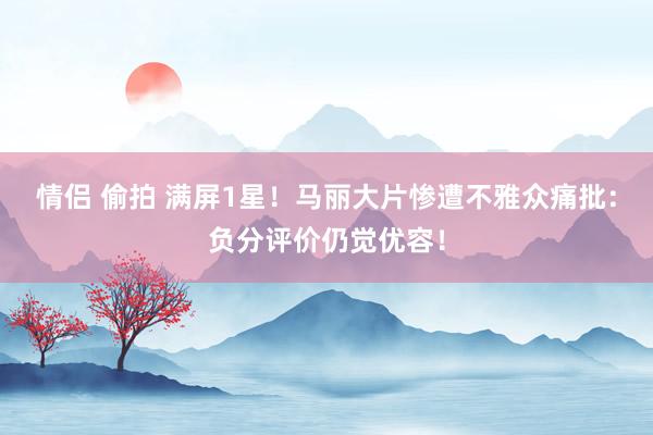 情侣 偷拍 满屏1星！马丽大片惨遭不雅众痛批：负分评价仍觉优容！