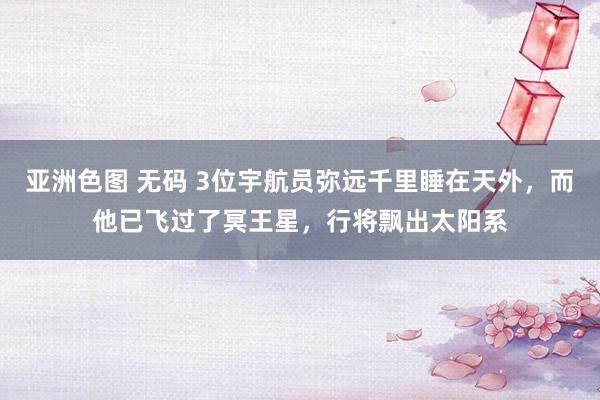 亚洲色图 无码 3位宇航员弥远千里睡在天外，而他已飞过了冥王星，行将飘出太阳系