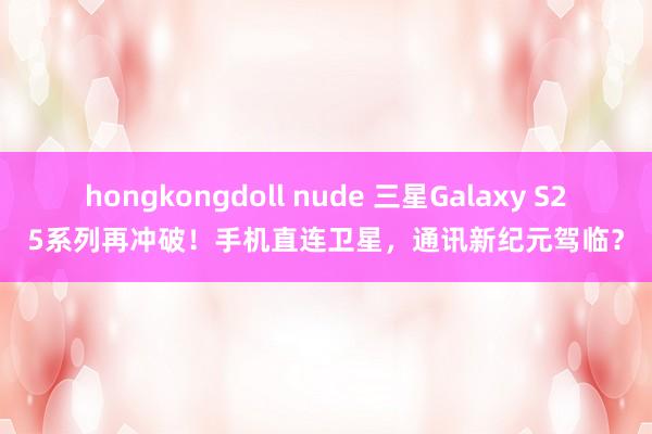 hongkongdoll nude 三星Galaxy S25系列再冲破！手机直连卫星，通讯新纪元驾临？