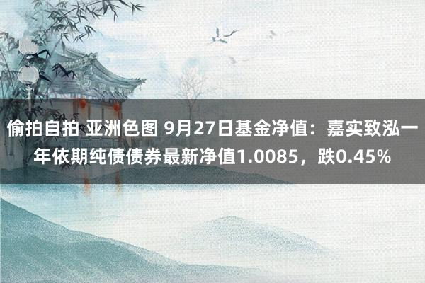 偷拍自拍 亚洲色图 9月27日基金净值：嘉实致泓一年依期纯债债券最新净值1.0085，跌0.45%