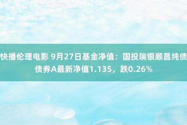 快播伦理电影 9月27日基金净值：国投瑞银顺昌纯债债券A最新净值1.135，跌0.26%