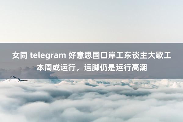 女同 telegram 好意思国口岸工东谈主大歇工本周或运行，运脚仍是运行高潮