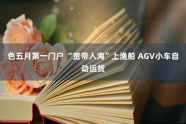 色五月第一门户 “宽带入海”上渔船 AGV小车自动运货