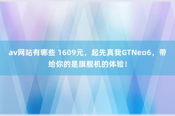 av网站有哪些 1609元，起先真我GTNeo6，带给你的是旗舰机的体验！