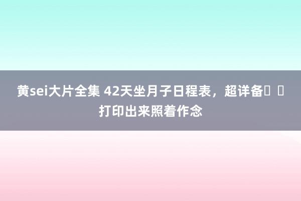 黄sei大片全集 42天坐月子日程表，超详备❗️打印出来照着作念