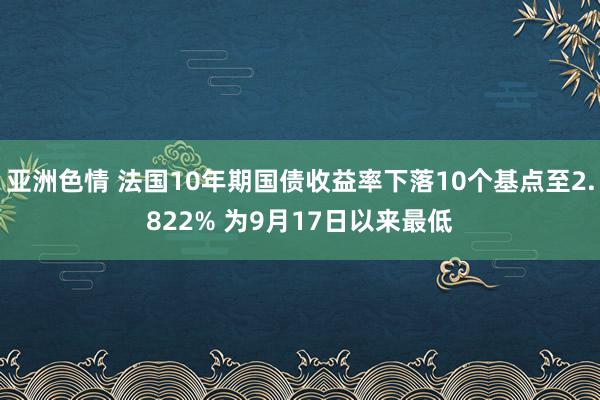 亚洲色情 法国10年期国债收益率下落10个基点至2.822% 为9月17日以来最低