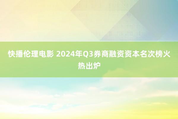 快播伦理电影 2024年Q3券商融资资本名次榜火热出炉