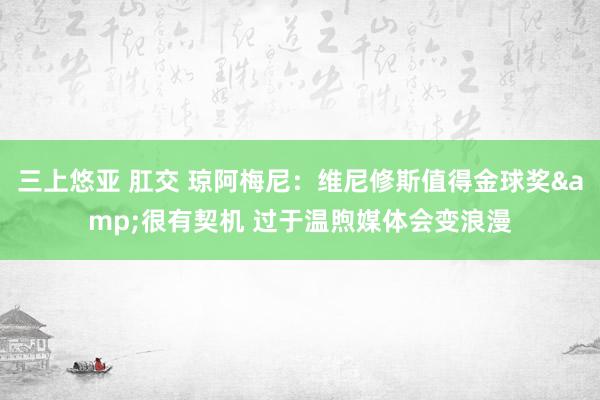 三上悠亚 肛交 琼阿梅尼：维尼修斯值得金球奖&很有契机 过于温煦媒体会变浪漫