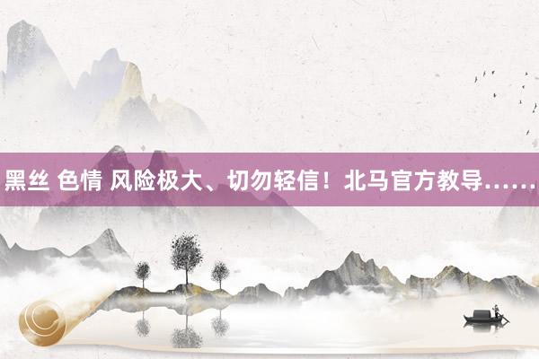 黑丝 色情 风险极大、切勿轻信！北马官方教导……