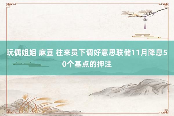 玩偶姐姐 麻豆 往来员下调好意思联储11月降息50个基点的押注