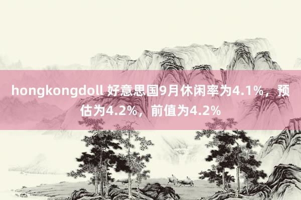 hongkongdoll 好意思国9月休闲率为4.1%，预估为4.2%，前值为4.2%