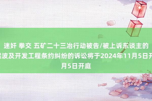 迷奸 拳交 五矿二十三冶行动被告/被上诉东谈主的1起波及开发工程条约纠纷的诉讼将于2024年11月5日开庭