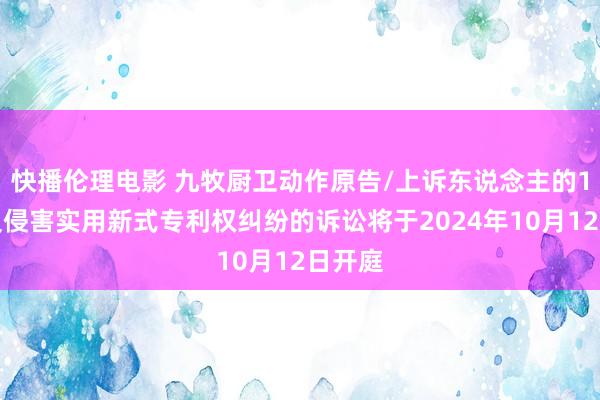 快播伦理电影 九牧厨卫动作原告/上诉东说念主的1起触及侵害实用新式专利权纠纷的诉讼将于2024年10月12日开庭