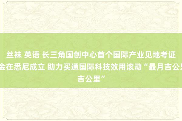 丝袜 英语 长三角国创中心首个国际产业见地考证基金在悉尼成立 助力买通国际科技效用滚动“最月吉公里”