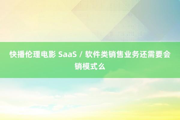 快播伦理电影 SaaS / 软件类销售业务还需要会销模式么