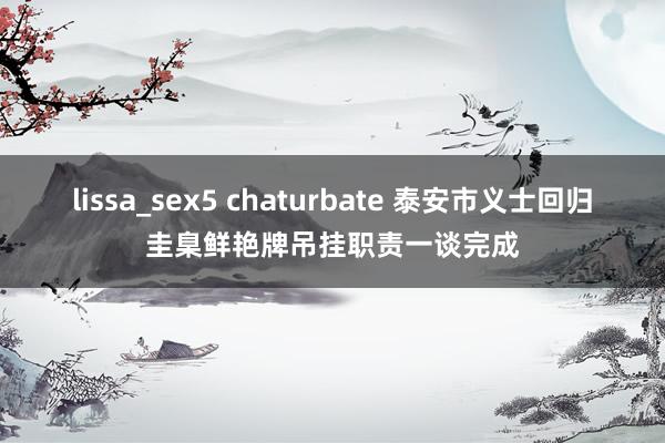 lissa_sex5 chaturbate 泰安市义士回归圭臬鲜艳牌吊挂职责一谈完成