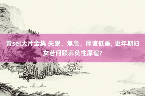 黄sei大片全集 失眠、焦急、厚谊低垂， 更年期妇女若何颐养负性厚谊?