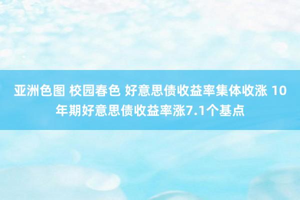 亚洲色图 校园春色 好意思债收益率集体收涨 10年期好意思债收益率涨7.1个基点