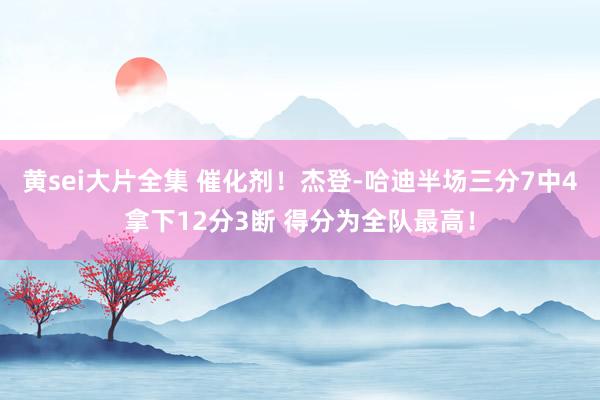 黄sei大片全集 催化剂！杰登-哈迪半场三分7中4拿下12分3断 得分为全队最高！