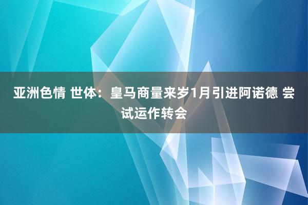 亚洲色情 世体：皇马商量来岁1月引进阿诺德 尝试运作转会