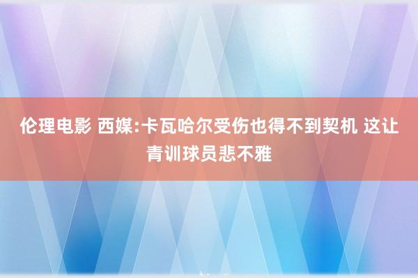 伦理电影 西媒:卡瓦哈尔受伤也得不到契机 这让青训球员悲不雅