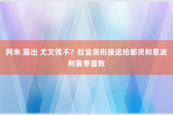 阿朱 露出 尤文慌不？拉皆奥衔接送给都灵和恩波利赛季首败