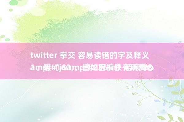 twitter 拳交 容易读错的字及释义
1、噤（j&#236;n）若寒蝉&#160;，譬如因褊狭有所费心