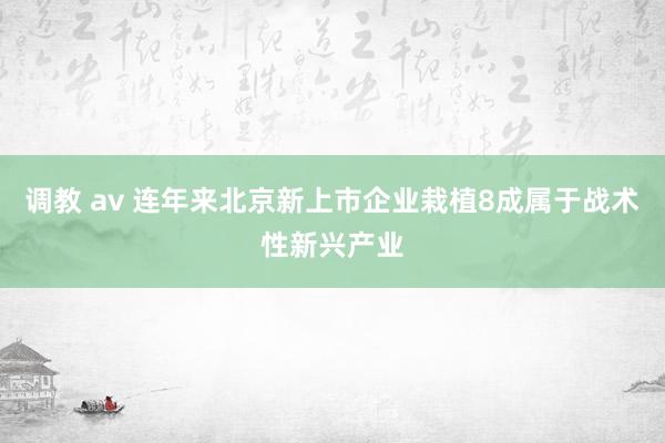 调教 av 连年来北京新上市企业栽植8成属于战术性新兴产业