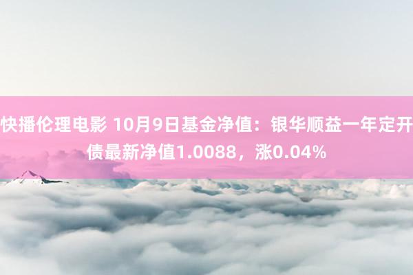 快播伦理电影 10月9日基金净值：银华顺益一年定开债最新净值1.0088，涨0.04%