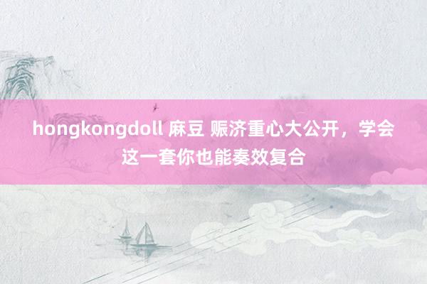 hongkongdoll 麻豆 赈济重心大公开，学会这一套你也能奏效复合