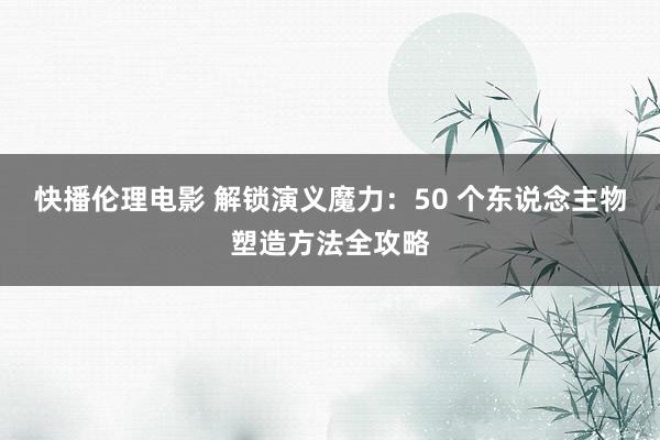 快播伦理电影 解锁演义魔力：50 个东说念主物塑造方法全攻略