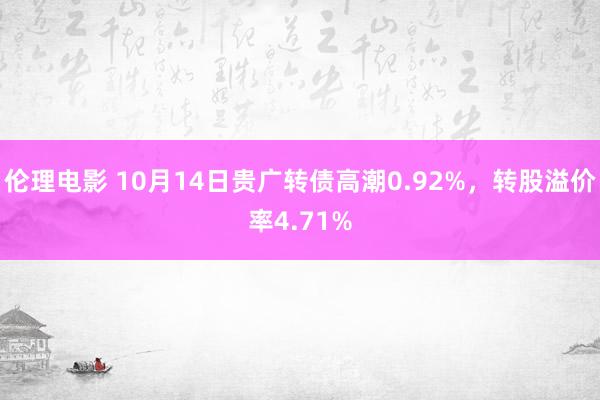 伦理电影 10月14日贵广转债高潮0.92%，转股溢价率4.71%