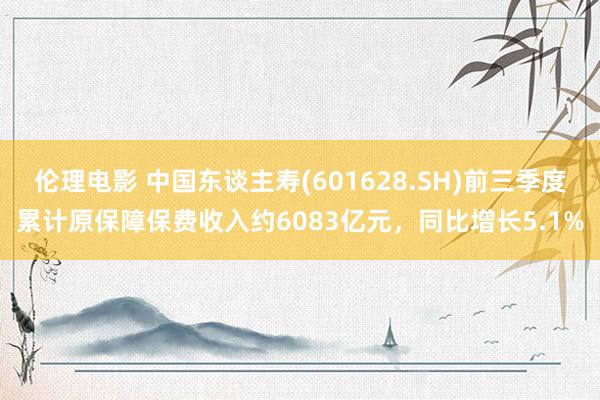 伦理电影 中国东谈主寿(601628.SH)前三季度累计原保障保费收入约6083亿元，同比增长5.1%