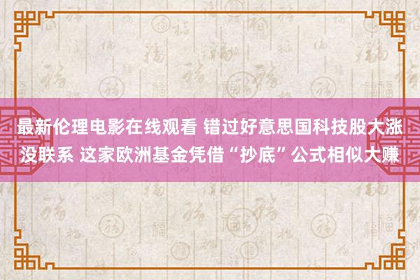 最新伦理电影在线观看 错过好意思国科技股大涨没联系 这家欧洲基金凭借“抄底”公式相似大赚