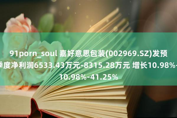 91porn_soul 嘉好意思包装(002969.SZ)发预增 前三季度净利润6533.43万元-8315.28万元 增长10.98%-41.25%