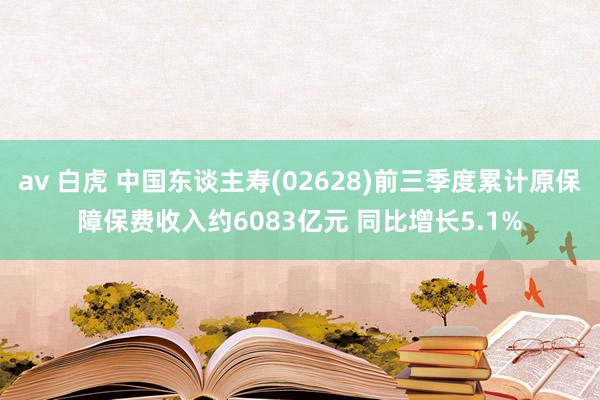 av 白虎 中国东谈主寿(02628)前三季度累计原保障保费收入约6083亿元 同比增长5.1%