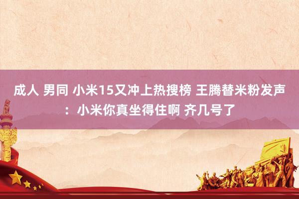 成人 男同 小米15又冲上热搜榜 王腾替米粉发声：小米你真坐得住啊 齐几号了