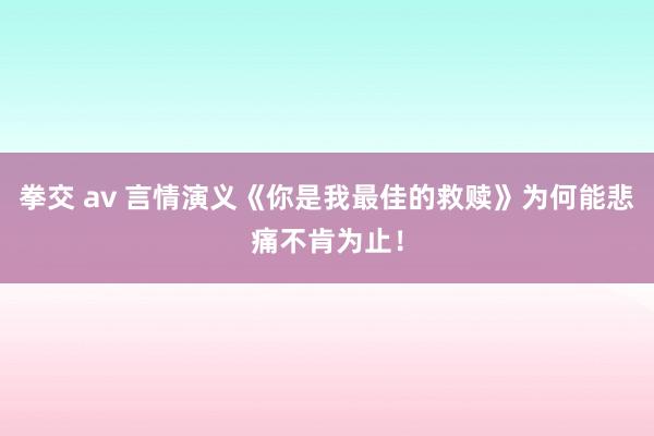 拳交 av 言情演义《你是我最佳的救赎》为何能悲痛不肯为止！