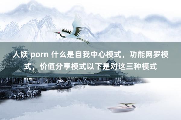 人妖 porn 什么是自我中心模式，功能网罗模式，价值分享模式以下是对这三种模式