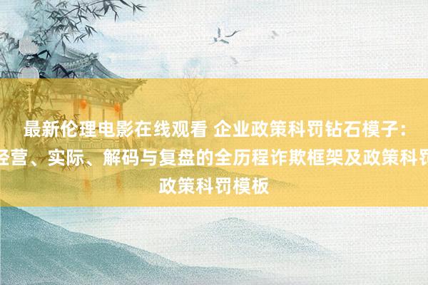 最新伦理电影在线观看 企业政策科罚钻石模子：政策经营、实际、解码与复盘的全历程诈欺框架及政策科罚模板