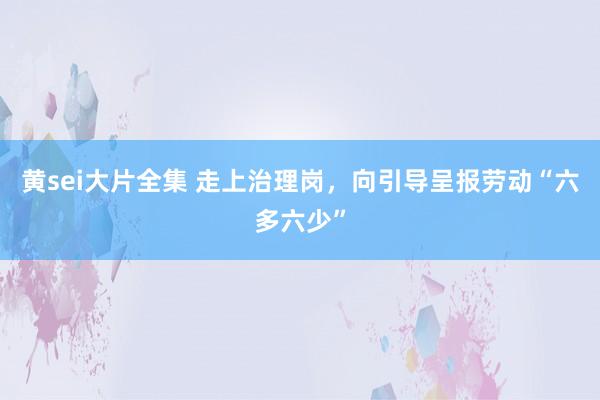 黄sei大片全集 走上治理岗，向引导呈报劳动“六多六少”