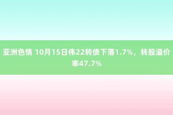 亚洲色情 10月15日伟22转债下落1.7%，转股溢价率47.7%