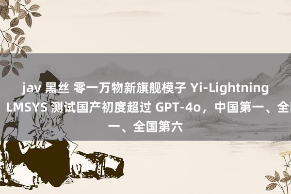 jav 黑丝 零一万物新旗舰模子 Yi-Lightning 发布：LMSYS 测试国产初度超过 GPT-4o，中国第一、全国第六