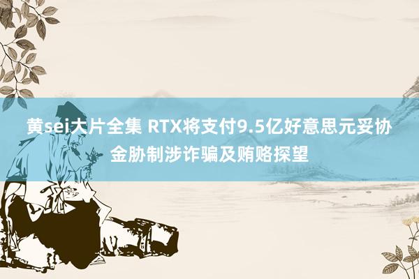 黄sei大片全集 RTX将支付9.5亿好意思元妥协金胁制涉诈骗及贿赂探望